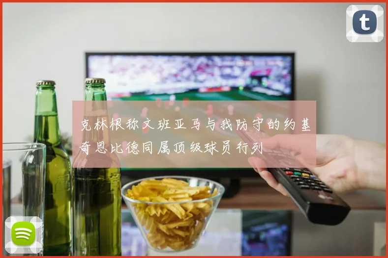 克林根称文班亚马与我防守的约基奇恩比德同属顶级球员行列