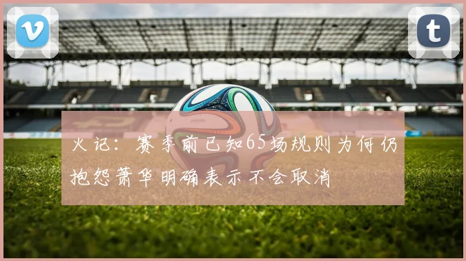 火记：赛季前已知65场规则为何仍抱怨萧华明确表示不会取消