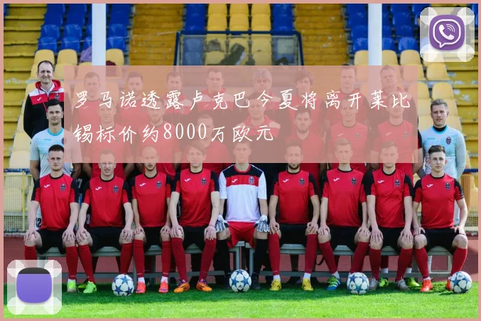 罗马诺透露卢克巴今夏将离开莱比锡标价约8000万欧元