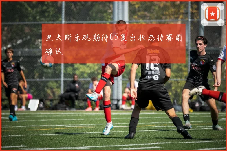 里夫斯乐观期待G5复出状态待赛前确认
