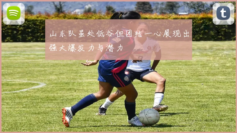 山东队虽处低谷但团结一心展现出强大爆发力与潜力