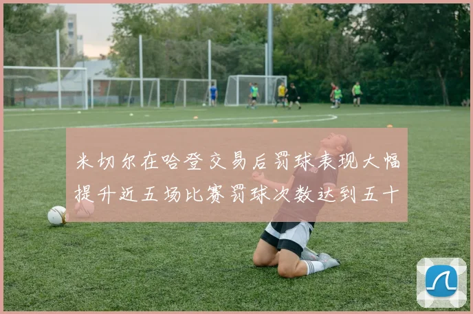 米切尔在哈登交易后罚球表现大幅提升近五场比赛罚球次数达到五十次