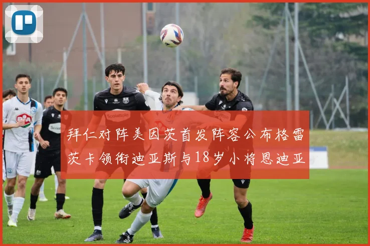 拜仁对阵美因茨首发阵容公布格雷茨卡领衔迪亚斯与18岁小将恩迪亚耶出战