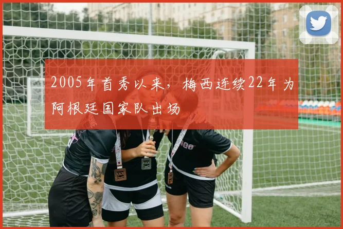 2005年首秀以来，梅西连续22年为阿根廷国家队出场