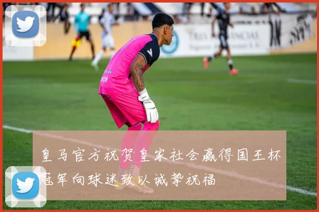 皇马官方祝贺皇家社会赢得国王杯冠军向球迷致以诚挚祝福