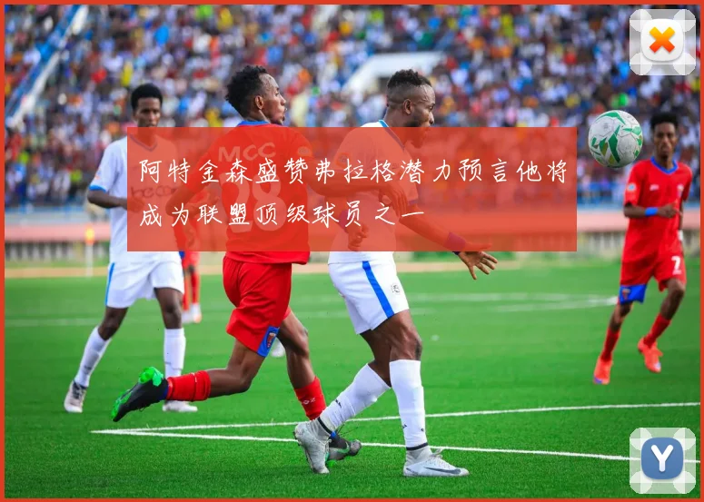 阿特金森盛赞弗拉格潜力预言他将成为联盟顶级球员之一