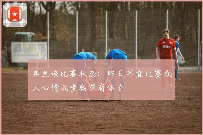 库里谈比赛状态：昨日不宜比赛众人心情沉重我深有体会