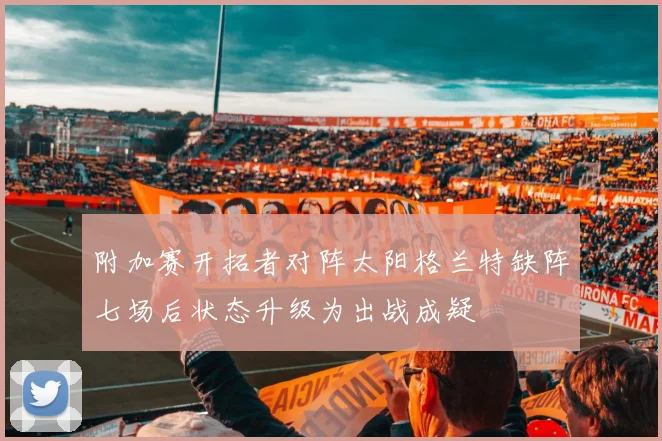 附加赛开拓者对阵太阳格兰特缺阵七场后状态升级为出战成疑