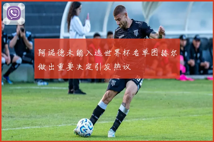 阿诺德未能入选世界杯名单图赫尔做出重要决定引发热议