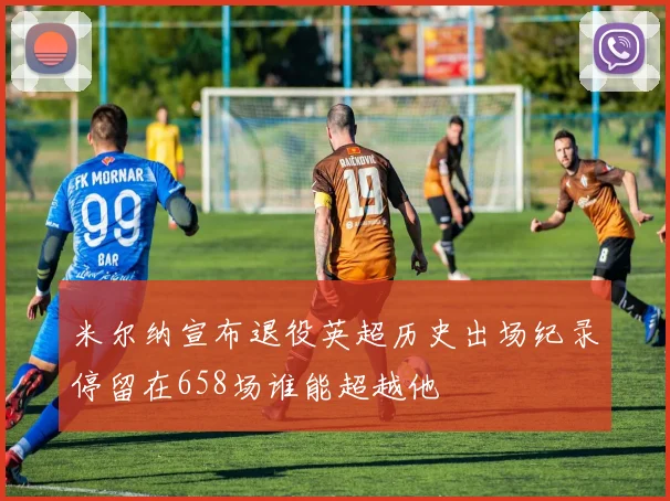 米尔纳宣布退役英超历史出场纪录停留在658场谁能超越他