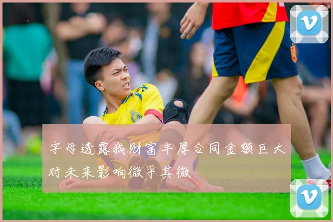字母透露我财富丰厚合同金额巨大对未来影响微乎其微