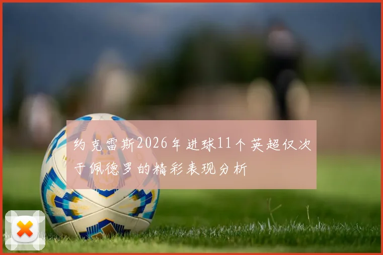 约克雷斯2026年进球11个英超仅次于佩德罗的精彩表现分析