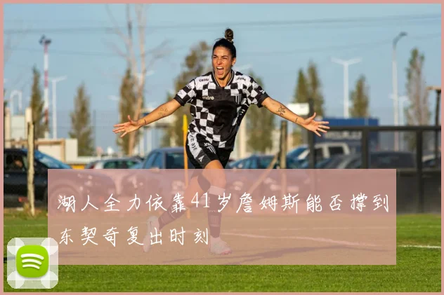湖人全力依靠41岁詹姆斯能否撑到东契奇复出时刻