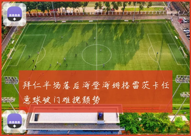 拜仁半场落后海登海姆格雷茨卡任意球破门难挽颓势