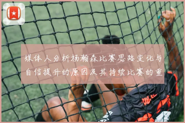 媒体人分析杨瀚森比赛思路变化与自信提升的原因及其持续比赛的重要性