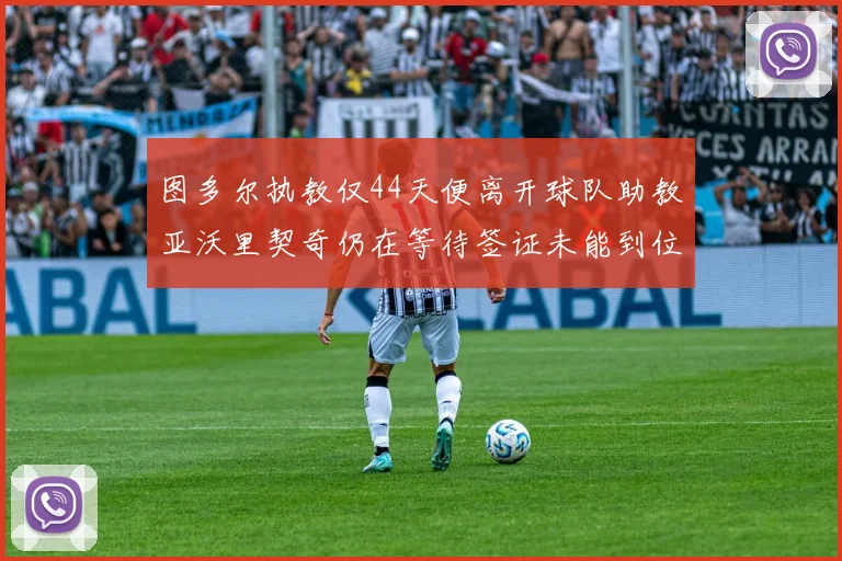 图多尔执教仅44天便离开球队助教亚沃里契奇仍在等待签证未能到位