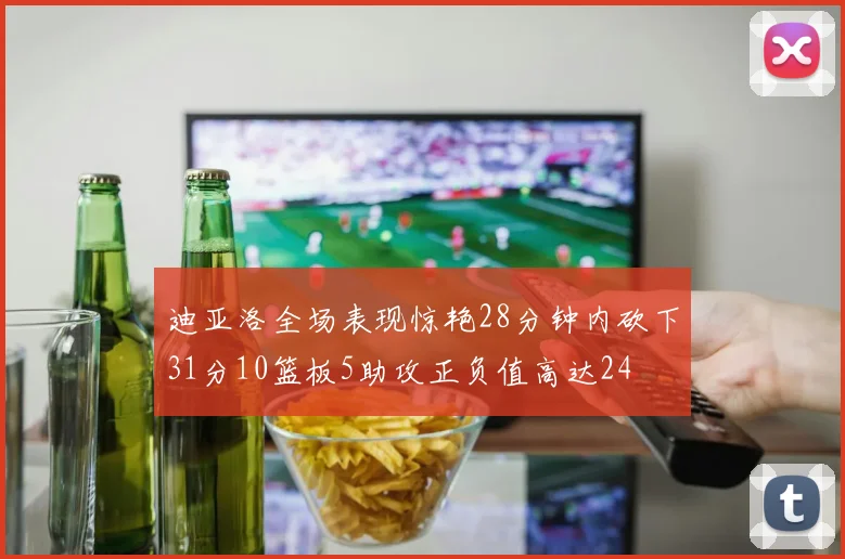 迪亚洛全场表现惊艳28分钟内砍下31分10篮板5助攻正负值高达24