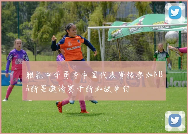 雅礼中学勇夺中国代表资格参加NBA新星邀请赛于新加坡举行
