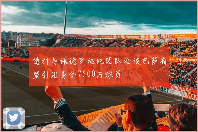 德科与佩德罗经纪团队洽谈巴萨有望引进身价7500万球员