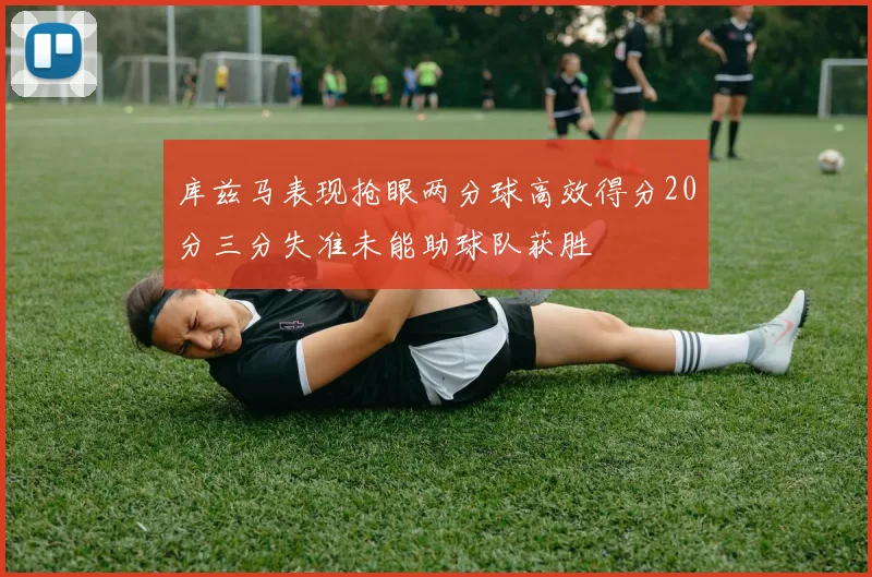库兹马表现抢眼两分球高效得分20分三分失准未能助球队获胜