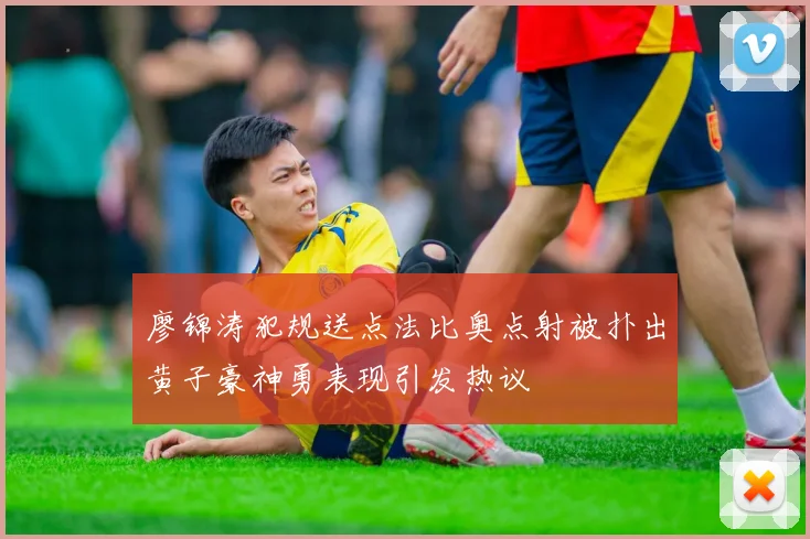 廖锦涛犯规送点法比奥点射被扑出黄子豪神勇表现引发热议