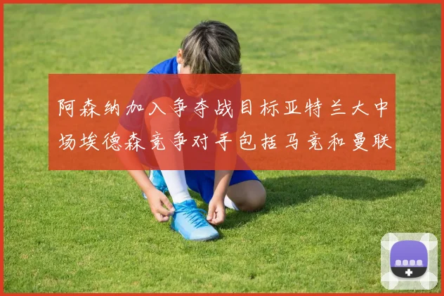 阿森纳加入争夺战目标亚特兰大中场埃德森竞争对手包括马竞和曼联