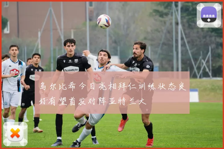 乌尔比希今日亮相拜仁训练状态良好有望首发对阵亚特兰大