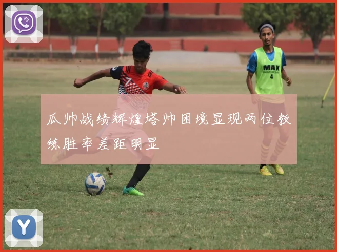 瓜帅战绩辉煌塔帅困境显现两位教练胜率差距明显