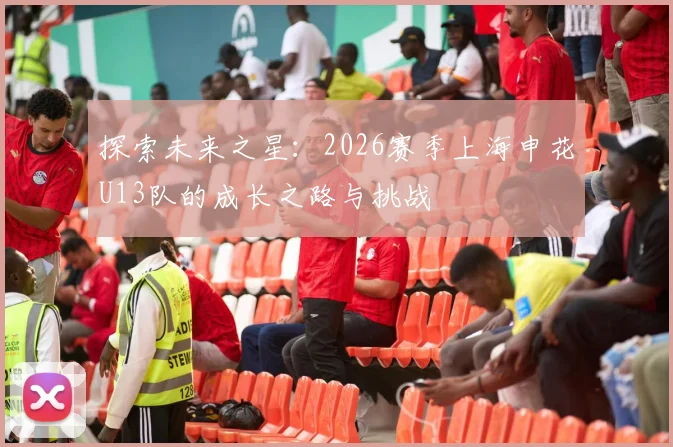 探索未来之星：2026赛季上海申花U13队的成长之路与挑战