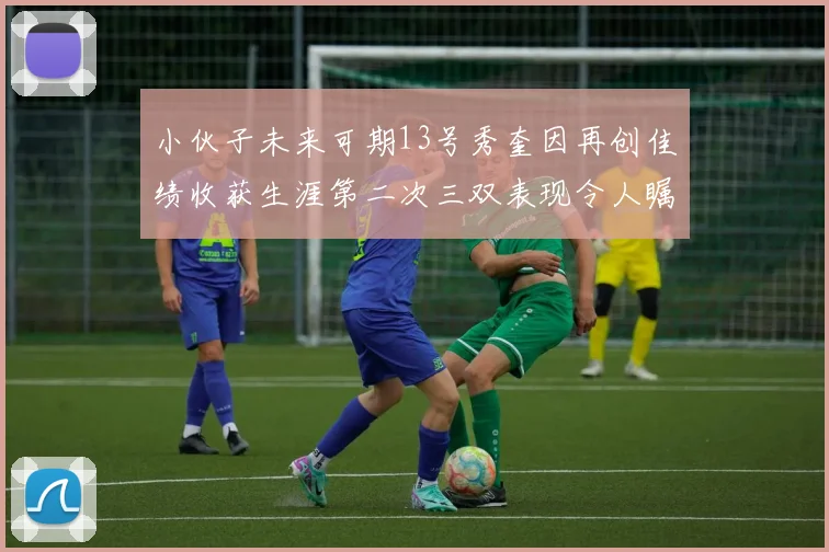 小伙子未来可期13号秀奎因再创佳绩收获生涯第二次三双表现令人瞩目