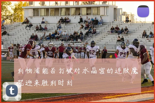 利物浦能否打破对水晶宫的连败魔咒迎来胜利时刻