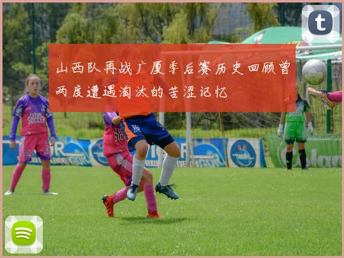 山西队再战广厦季后赛历史回顾曾两度遭遇淘汰的苦涩记忆