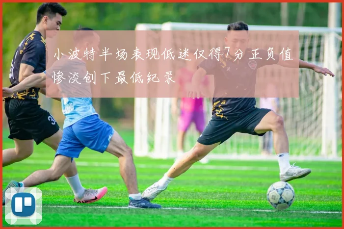 小波特半场表现低迷仅得7分正负值惨淡创下最低纪录