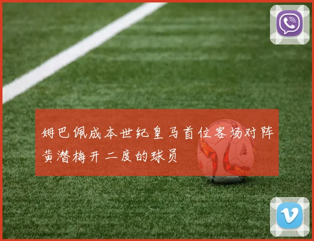 姆巴佩成本世纪皇马首位客场对阵黄潜梅开二度的球员