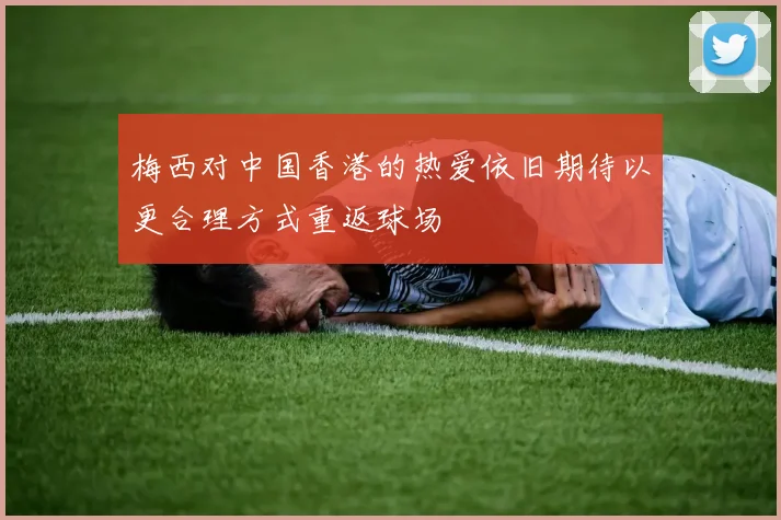 梅西对中国香港的热爱依旧期待以更合理方式重返球场