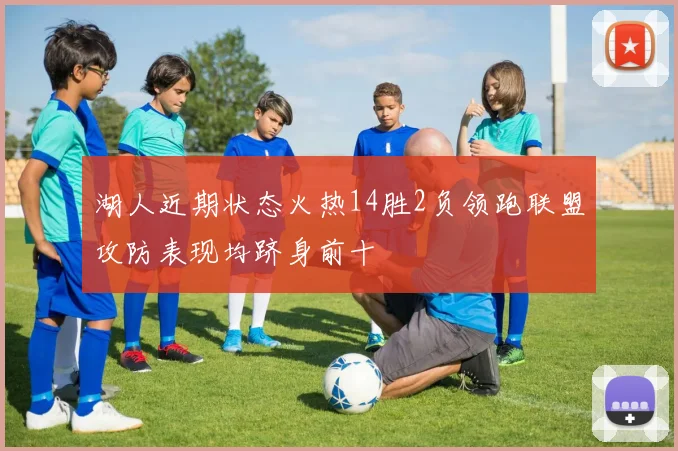 湖人近期状态火热14胜2负领跑联盟攻防表现均跻身前十
