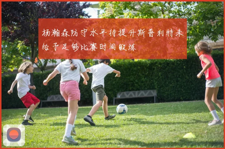 杨瀚森防守水平待提升斯普利特未给予足够比赛时间锻炼