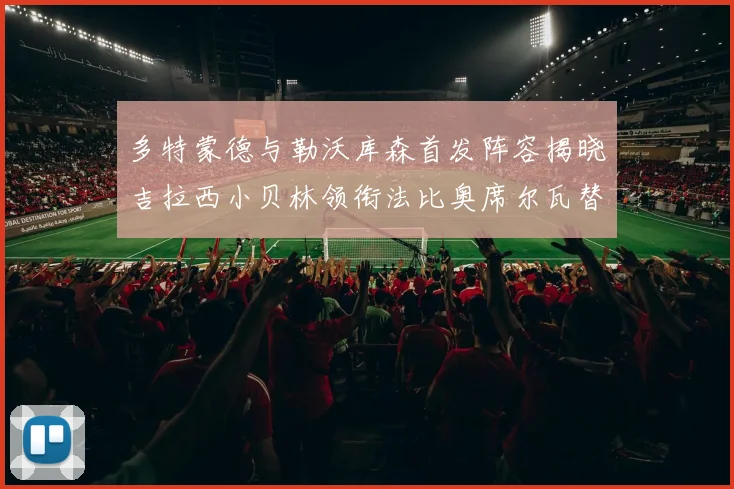 多特蒙德与勒沃库森首发阵容揭晓吉拉西小贝林领衔法比奥席尔瓦替补出战
