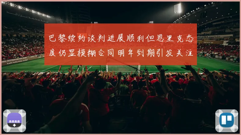 巴黎续约谈判进展顺利但恩里克态度仍显模糊合同明年到期引发关注