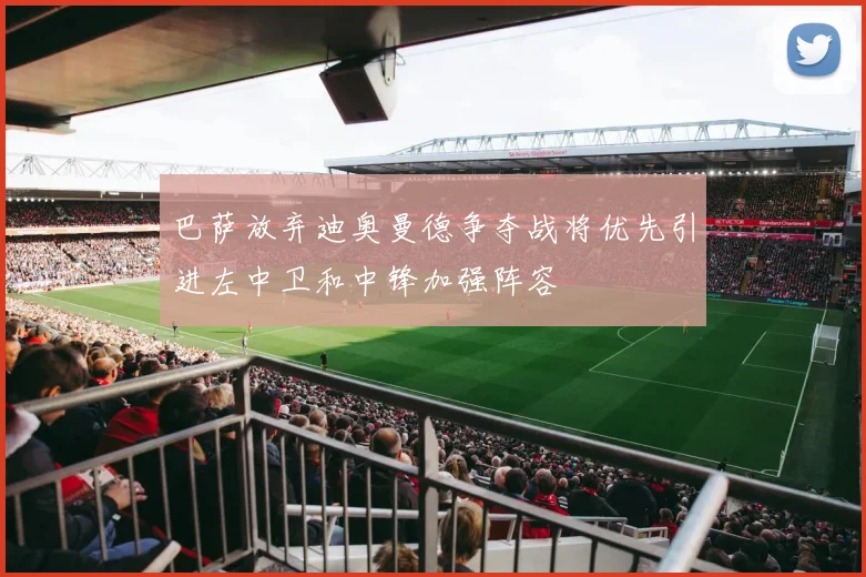 巴萨放弃迪奥曼德争夺战将优先引进左中卫和中锋加强阵容