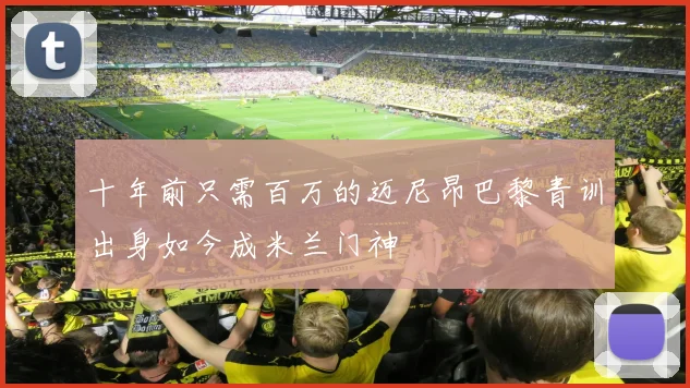 十年前只需百万的迈尼昂巴黎青训出身如今成米兰门神